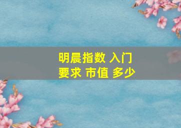 明晨指数 入门 要求 市值 多少